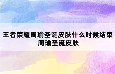 王者荣耀周瑜圣诞皮肤什么时候结束 周瑜圣诞皮肤